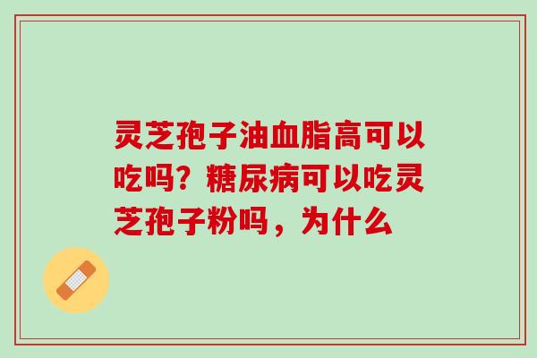 灵芝孢子油血脂高可以吃吗？糖尿病可以吃灵芝孢子粉吗，为什么