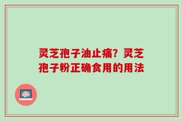 灵芝孢子油止痛？灵芝孢子粉正确食用的用法