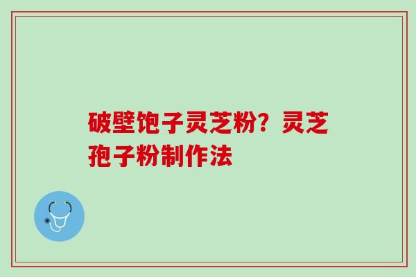 破壁饱子灵芝粉？灵芝孢子粉制作法