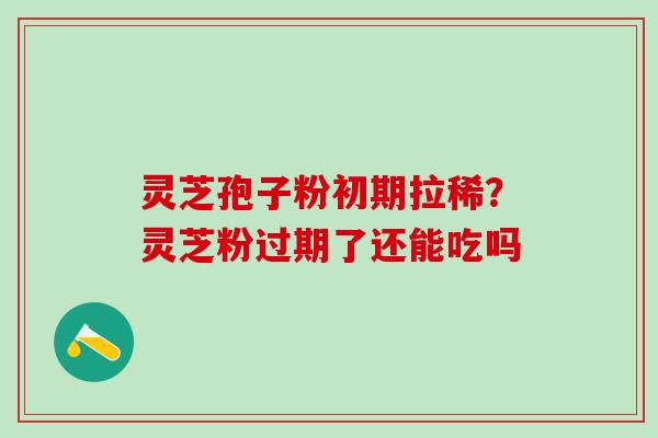 灵芝孢子粉初期拉稀?灵芝粉过期了还能吃吗 灵芝孢子粉初期拉稀?灵芝粉过期了还能吃吗
