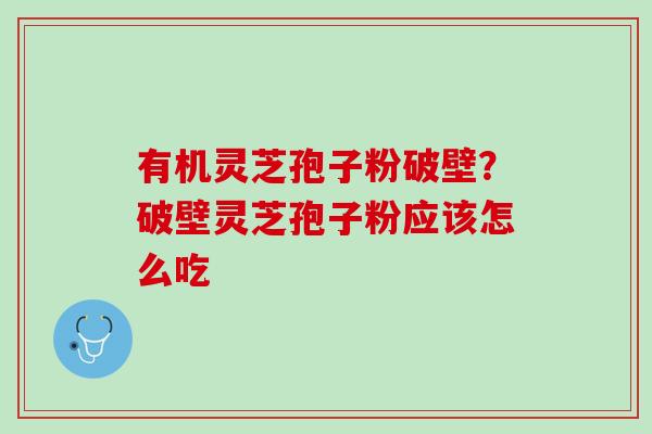 有机灵芝孢子粉破壁？破壁灵芝孢子粉应该怎么吃