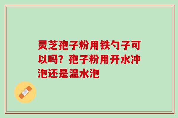 灵芝孢子粉用铁勺子可以吗?孢子粉用开水冲泡还是温水泡 灵芝孢子粉用铁勺子可以吗?孢子粉用开水冲泡还是温水泡
