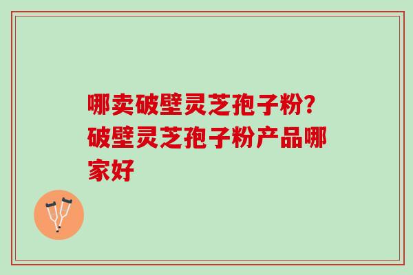哪卖破壁灵芝孢子粉?破壁灵芝孢子粉产品哪家好 哪卖破壁灵芝孢子粉?破壁灵芝孢子粉产品哪家好