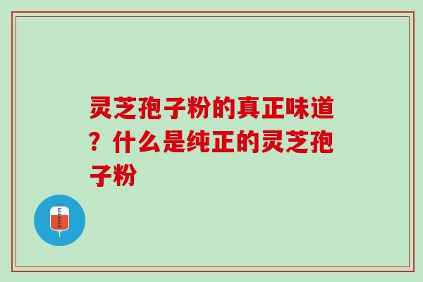 灵芝孢子粉的真正味道？什么是纯正的灵芝孢子粉