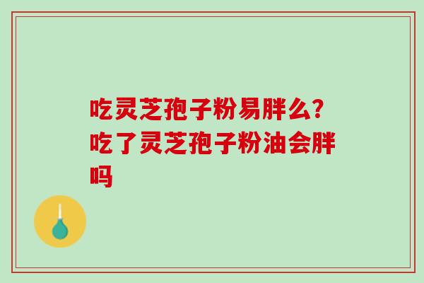 吃灵芝孢子粉易胖么？吃了灵芝孢子粉油会胖吗
