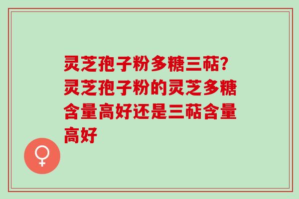 灵芝孢子粉多糖三萜?灵芝孢子粉的灵芝多糖含量高好还是三萜含量高好 灵芝孢子粉多糖三萜?灵芝孢子粉的灵芝多糖含量高好还是三萜含量高好