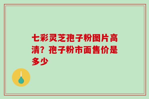 七彩灵芝孢子粉图片高清？孢子粉市面售价是多少