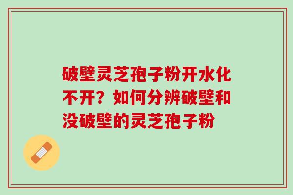破壁灵芝孢子粉开水化不开？如何分辨破壁和没破壁的灵芝孢子粉