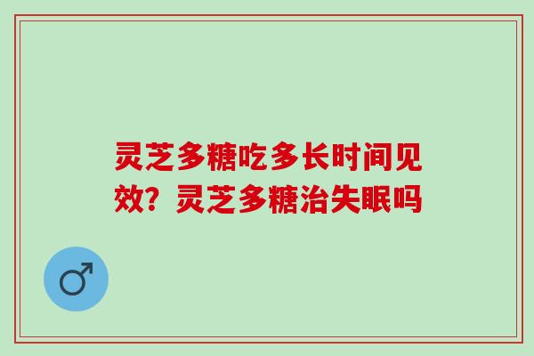 灵芝多糖吃多长时间见效？灵芝多糖治失眠吗