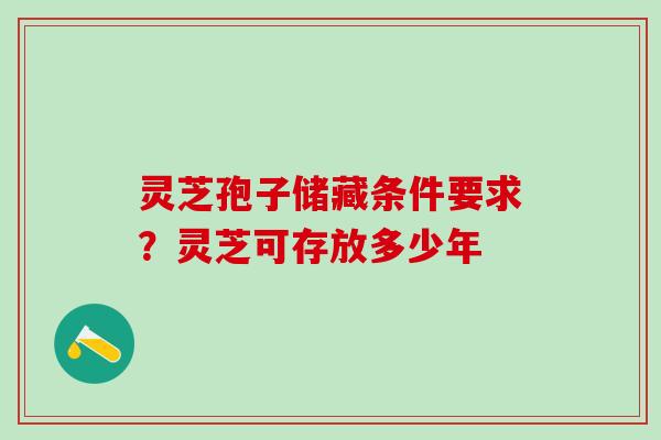 灵芝孢子储藏条件要求？灵芝可存放多少年
