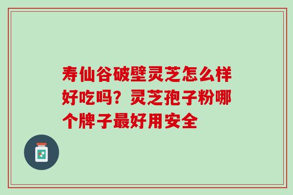 寿仙谷破壁灵芝怎么样好吃吗？灵芝孢子粉哪个牌子最好用安全