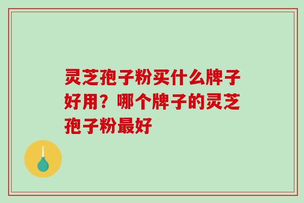 灵芝孢子粉买什么牌子好用？哪个牌子的灵芝孢子粉最好