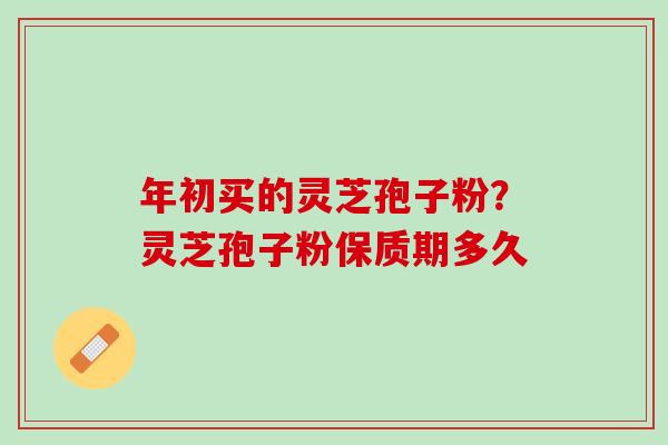年初买的灵芝孢子粉？灵芝孢子粉保质期多久