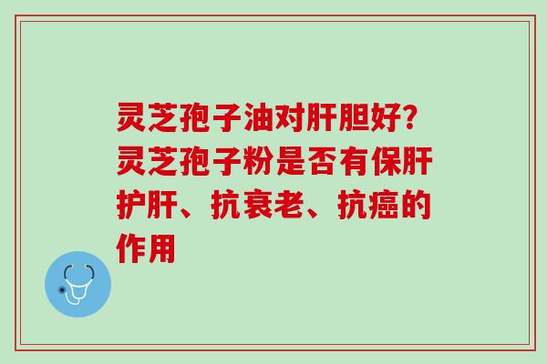 灵芝孢子油对肝胆好？灵芝孢子粉是否有保肝护肝、抗衰老、抗癌的作用