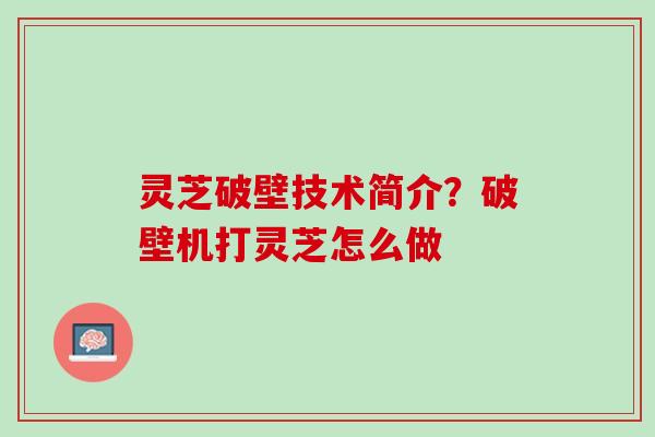 灵芝破壁技术简介?破壁机打灵芝怎么做 灵芝破壁技术简介?破壁机打灵芝怎么做