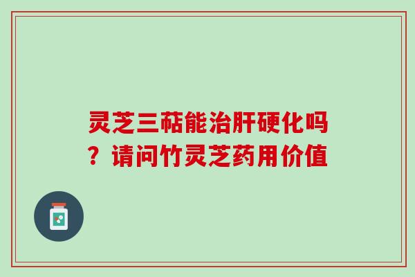 灵芝三萜能治肝硬化吗？请问竹灵芝药用价值
