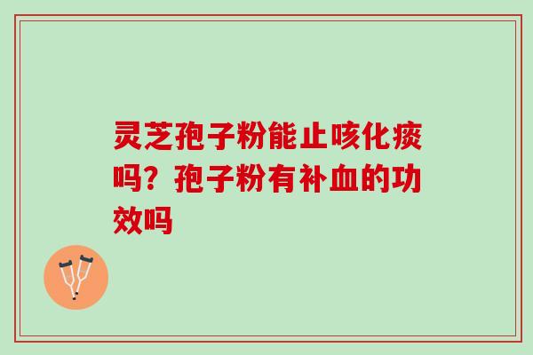 灵芝孢子粉能止咳化痰吗？孢子粉有补血的功效吗