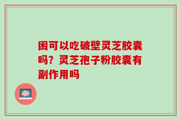 困可以吃破壁灵芝胶囊吗？灵芝孢子粉胶囊有副作用吗