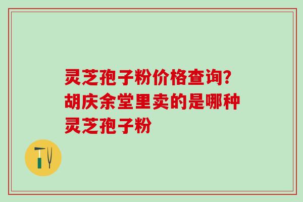 灵芝孢子粉价格查询?胡庆余堂里卖的是哪种灵芝孢子粉 灵芝孢子粉价格查询?胡庆余堂里卖的是哪种灵芝孢子粉
