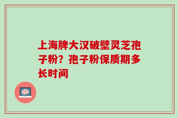 上海牌大汉破壁灵芝孢子粉?孢子粉保质期多长时间 上海牌大汉破壁灵芝孢子粉?孢子粉保质期多长时间