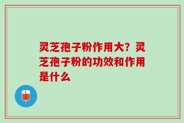 灵芝孢子粉作用大？灵芝孢子粉的功效和作用是什么