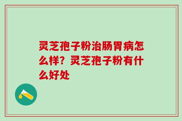 灵芝孢子粉治肠胃病怎么样？灵芝孢子粉有什么好处