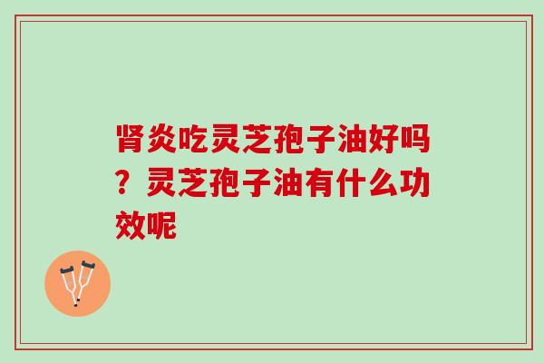 炎吃灵芝孢子油好吗？灵芝孢子油有什么功效呢