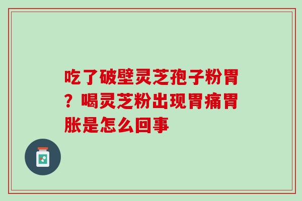 吃了破壁灵芝孢子粉胃？喝灵芝粉出现胃痛胃胀是怎么回事