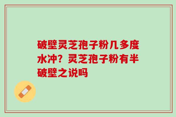 破壁灵芝孢子粉几多度水冲？灵芝孢子粉有半破壁之说吗