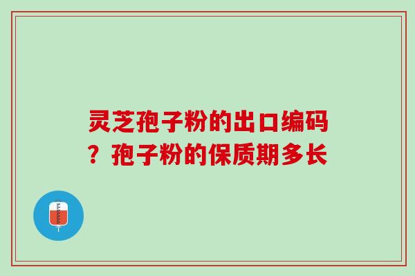 灵芝孢子粉的出口编码？孢子粉的保质期多长