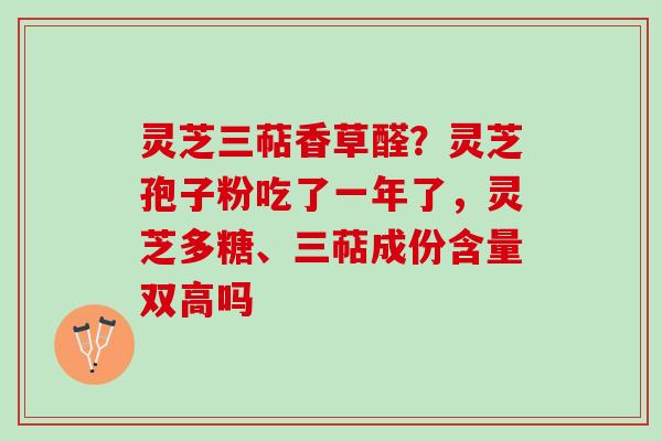灵芝三萜香草醛？灵芝孢子粉吃了一年了，灵芝多糖、三萜成份含量双高吗
