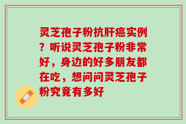 灵芝孢子粉抗肝癌实例？听说灵芝孢子粉非常好，身边的好多朋友都在吃，想问问灵芝孢子粉究竟有多好