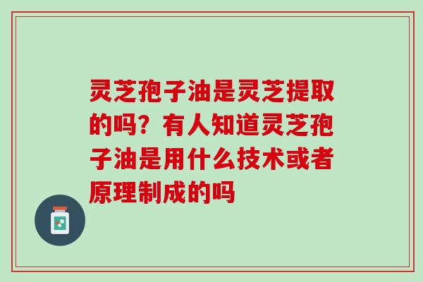 灵芝孢子油是灵芝提取的吗？有人知道灵芝孢子油是用什么技术或者原理制成的吗