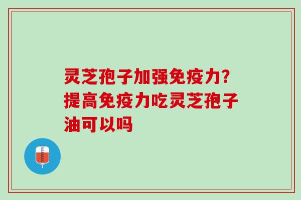 灵芝孢子加强免疫力？提高免疫力吃灵芝孢子油可以吗