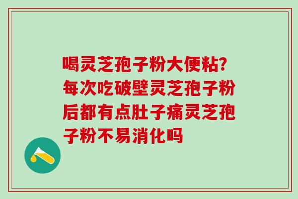 喝灵芝孢子粉大便粘？每次吃破壁灵芝孢子粉后都有点肚子痛灵芝孢子粉不易消化吗