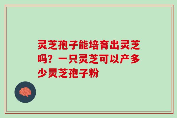 灵芝孢子能培育出灵芝吗?一只灵芝可以产多少灵芝孢子粉 灵芝孢子能培育出灵芝吗?一只灵芝可以产多少灵芝孢子粉