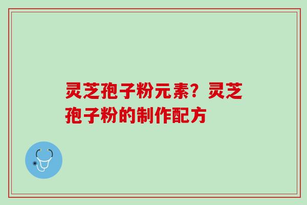 灵芝孢子粉元素？灵芝孢子粉的制作配方