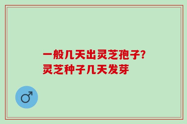 一般几天出灵芝孢子?灵芝种子几天发芽 一般几天出灵芝孢子?灵芝种子几天发芽