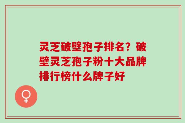 灵芝破壁孢子排名?破壁灵芝孢子粉十大品牌排行榜什么牌子好 灵芝破壁孢子排名?破壁灵芝孢子粉十大品牌排行榜什么牌子好