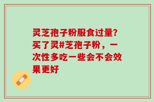 灵芝孢子粉服食过量？买了灵#芝孢子粉，一次性多吃一些会不会效果更好