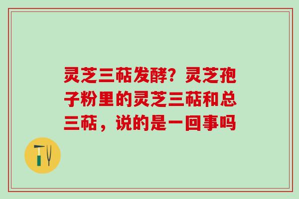 灵芝三萜发酵？灵芝孢子粉里的灵芝三萜和总三萜，说的是一回事吗