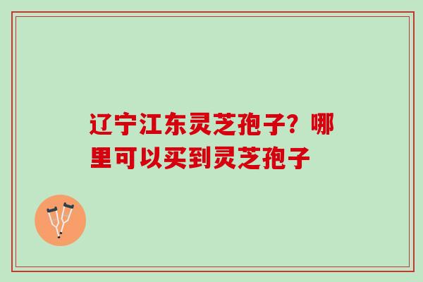 辽宁江东灵芝孢子?哪里可以买到灵芝孢子 辽宁江东灵芝孢子?哪里可以买到灵芝孢子
