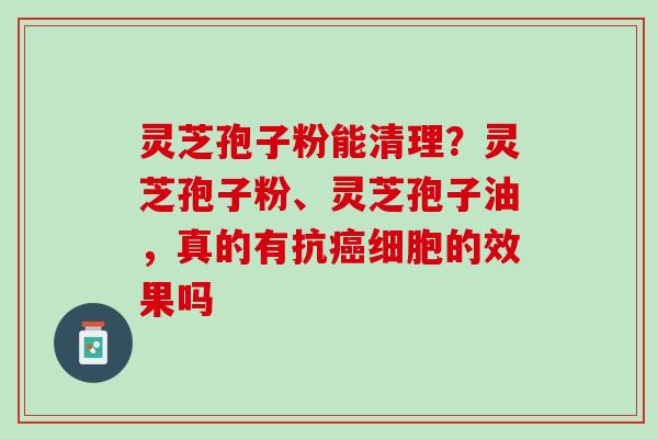 灵芝孢子粉能清理?灵芝孢子粉、灵芝孢子油,真的有抗细胞的效果吗 灵芝孢子粉能清理?灵芝孢子粉、灵芝孢子油,真的有抗细胞的效果吗