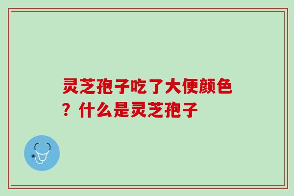 灵芝孢子吃了大便颜色？什么是灵芝孢子