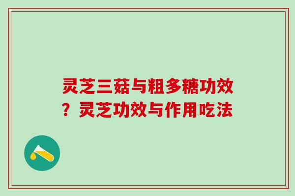 灵芝三菇与粗多糖功效？灵芝功效与作用吃法
