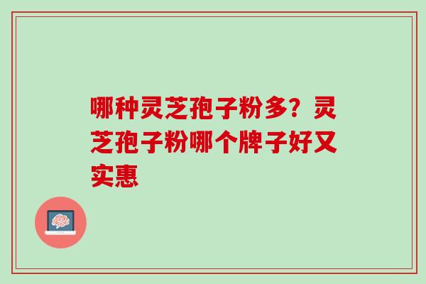 哪种灵芝孢子粉多？灵芝孢子粉哪个牌子好又实惠