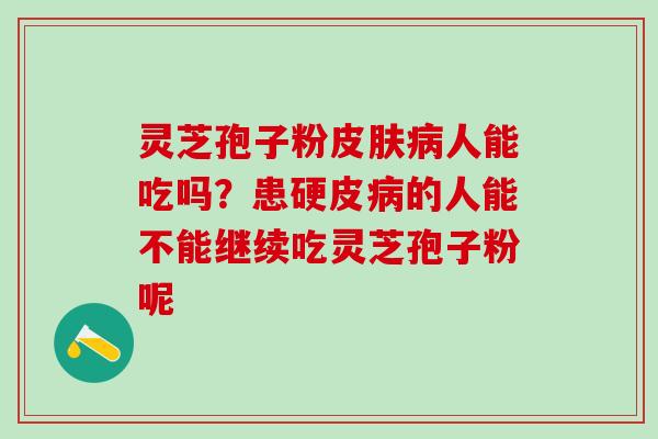 灵芝孢子粉人能吃吗？患硬皮的人能不能继续吃灵芝孢子粉呢