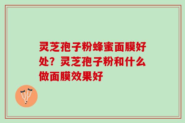 灵芝孢子粉蜂蜜面膜好处?灵芝孢子粉和什么做面膜效果好 灵芝孢子粉蜂蜜面膜好处?灵芝孢子粉和什么做面膜效果好