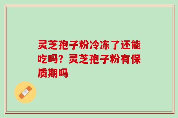 灵芝孢子粉冷冻了还能吃吗？灵芝孢子粉有保质期吗