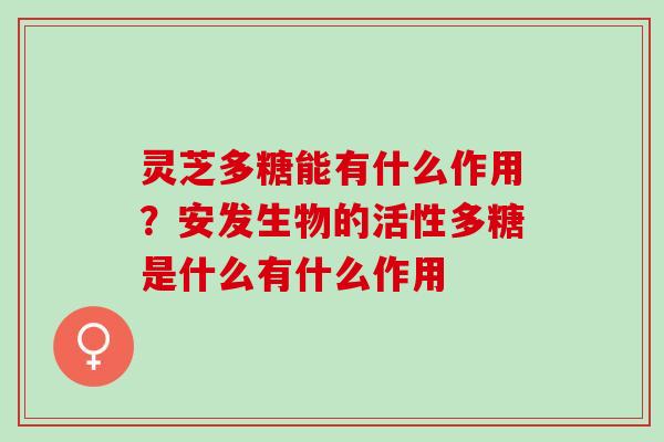 灵芝多糖能有什么作用？安发生物的活性多糖是什么有什么作用